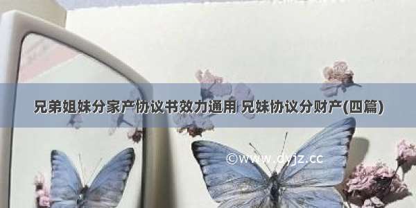 兄弟姐妹分家产协议书效力通用 兄妹协议分财产(四篇)