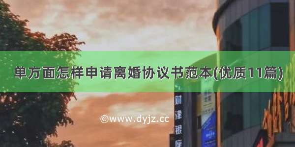 单方面怎样申请离婚协议书范本(优质11篇)