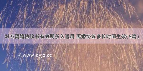 对方离婚协议书有效期多久通用 离婚协议多长时间生效(8篇)