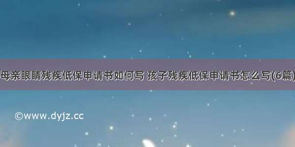 母亲眼睛残疾低保申请书如何写 孩子残疾低保申请书怎么写(6篇)