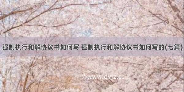 强制执行和解协议书如何写 强制执行和解协议书如何写的(七篇)