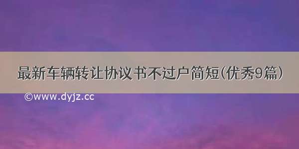 最新车辆转让协议书不过户简短(优秀9篇)