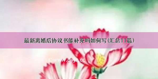 最新离婚后协议书能补充吗如何写(汇总11篇)