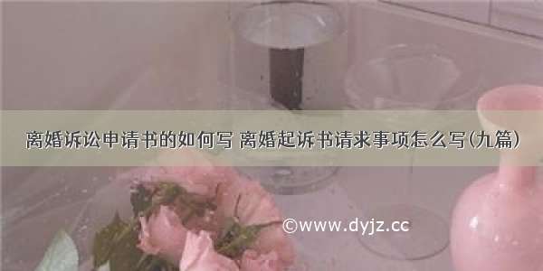 离婚诉讼申请书的如何写 离婚起诉书请求事项怎么写(九篇)