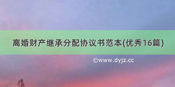 离婚财产继承分配协议书范本(优秀16篇)