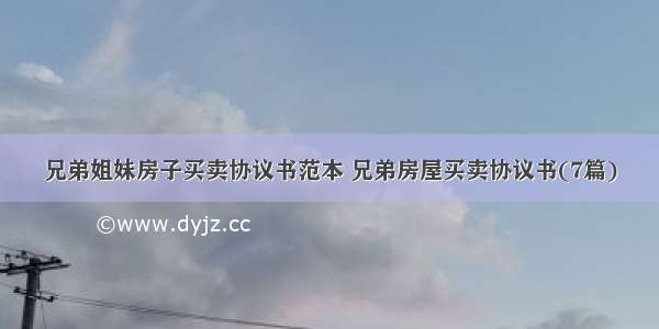 兄弟姐妹房子买卖协议书范本 兄弟房屋买卖协议书(7篇)