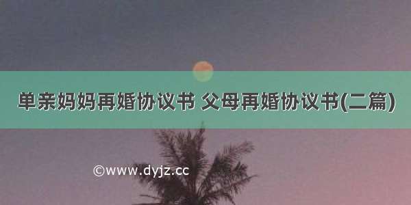 单亲妈妈再婚协议书 父母再婚协议书(二篇)