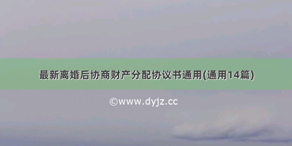 最新离婚后协商财产分配协议书通用(通用14篇)