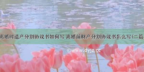 离婚时遗产分割协议书如何写 离婚前财产分割协议书怎么写(二篇)