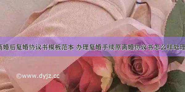 丈夫离婚后复婚协议书模板范本 办理复婚手续原离婚协议书怎么样处理(4篇)