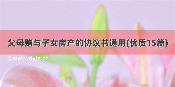 父母赠与子女房产的协议书通用(优质15篇)