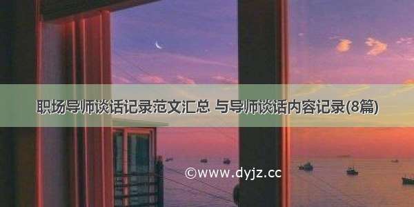 职场导师谈话记录范文汇总 与导师谈话内容记录(8篇)