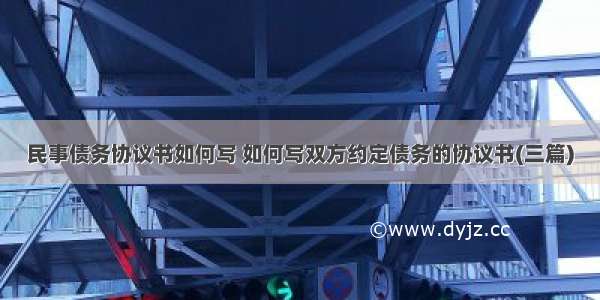 民事债务协议书如何写 如何写双方约定债务的协议书(三篇)