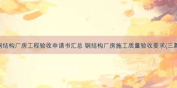 钢结构厂房工程验收申请书汇总 钢结构厂房施工质量验收要求(三篇)