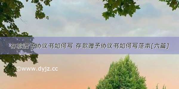 存款赠予协议书如何写 存款赠予协议书如何写范本(六篇)