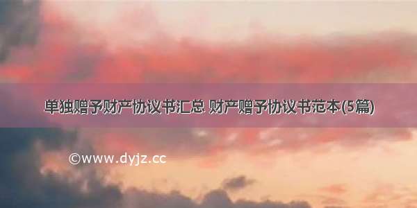 单独赠予财产协议书汇总 财产赠予协议书范本(5篇)