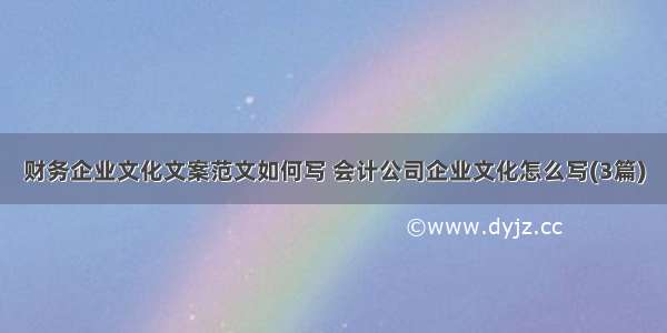 财务企业文化文案范文如何写 会计公司企业文化怎么写(3篇)