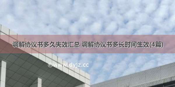 调解协议书多久失效汇总 调解协议书多长时间生效(4篇)