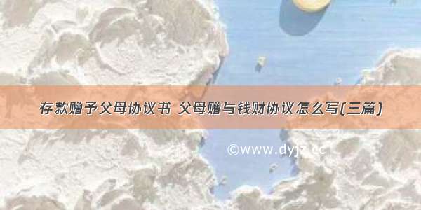 存款赠予父母协议书 父母赠与钱财协议怎么写(三篇)