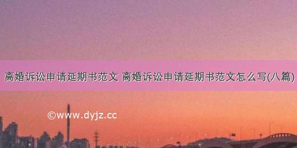 离婚诉讼申请延期书范文 离婚诉讼申请延期书范文怎么写(八篇)