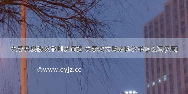 夫妻买房协议书判决简短 夫妻双方购房协议书怎么写(7篇)