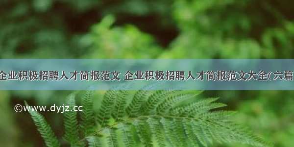 企业积极招聘人才简报范文 企业积极招聘人才简报范文大全(六篇)