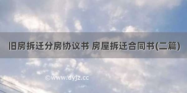 旧房拆迁分房协议书 房屋拆迁合同书(二篇)