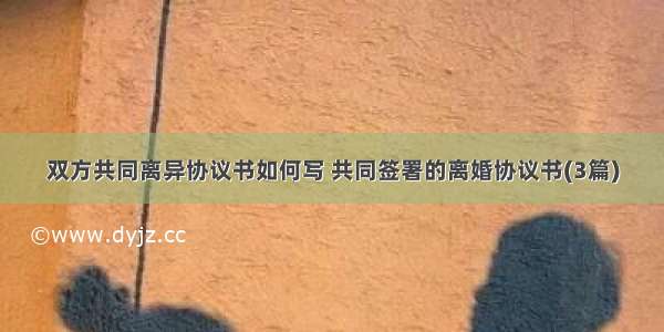 双方共同离异协议书如何写 共同签署的离婚协议书(3篇)