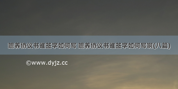 赡养协议书谁签字如何写 赡养协议书谁签字如何写啊(八篇)