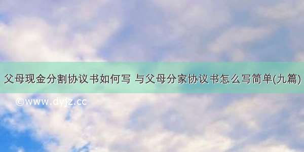 父母现金分割协议书如何写 与父母分家协议书怎么写简单(九篇)