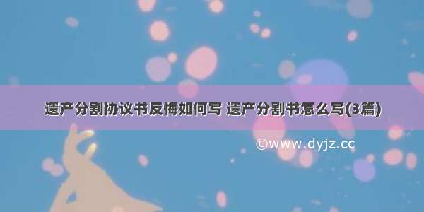 遗产分割协议书反悔如何写 遗产分割书怎么写(3篇)