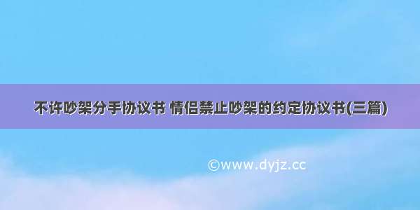 不许吵架分手协议书 情侣禁止吵架的约定协议书(三篇)