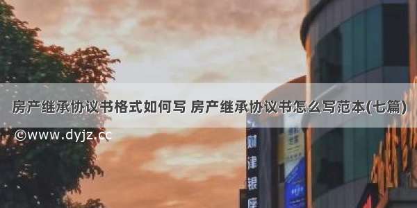 房产继承协议书格式如何写 房产继承协议书怎么写范本(七篇)