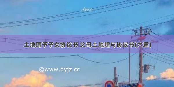 土地赠予子女协议书 父母土地赠与协议书(六篇)