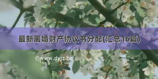 最新离婚财产协议书分配(汇总16篇)