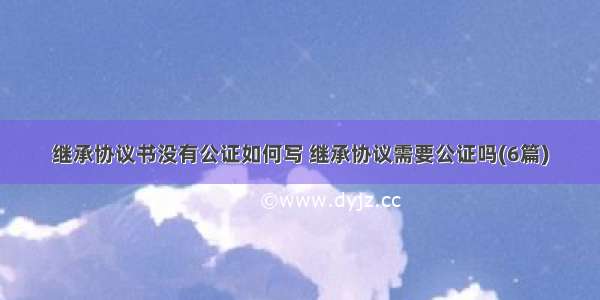 继承协议书没有公证如何写 继承协议需要公证吗(6篇)