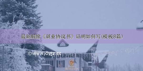 最新解除《就业协议书》证明如何写(模板8篇)