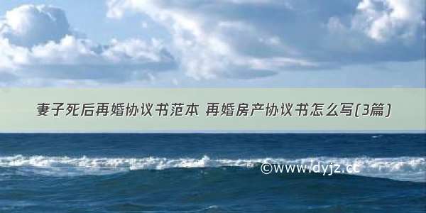 妻子死后再婚协议书范本 再婚房产协议书怎么写(3篇)