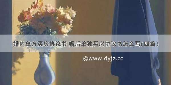 婚内单方买房协议书 婚后单独买房协议书怎么写(四篇)