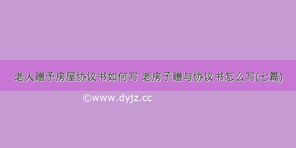 老人赠予房屋协议书如何写 老房子赠与协议书怎么写(七篇)