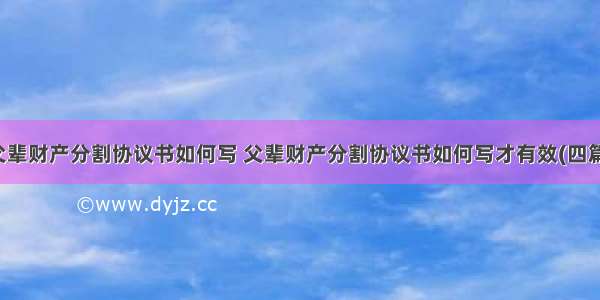 父辈财产分割协议书如何写 父辈财产分割协议书如何写才有效(四篇)