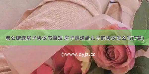 老公赠送房子协议书简短 房子赠送给儿子的协议怎么写(7篇)