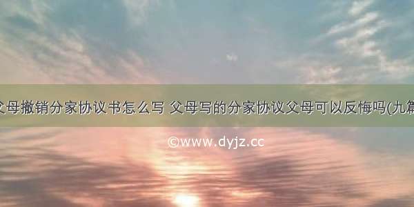 父母撤销分家协议书怎么写 父母写的分家协议父母可以反悔吗(九篇)