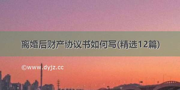 离婚后财产协议书如何写(精选12篇)