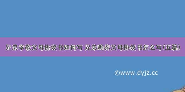 兄弟孝敬父母协议书如何写 兄弟赡养父母协议书怎么写(五篇)