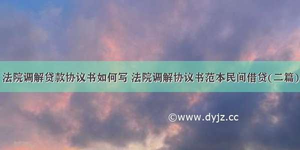 法院调解贷款协议书如何写 法院调解协议书范本民间借贷(二篇)