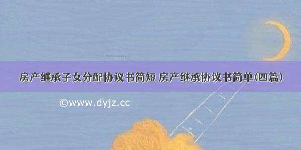 房产继承子女分配协议书简短 房产继承协议书简单(四篇)