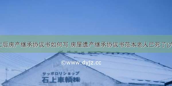 死亡后房产继承协议书如何写 房屋遗产继承协议书范本老人已死了(六篇)