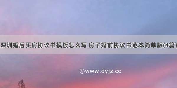 深圳婚后买房协议书模板怎么写 房子婚前协议书范本简单版(4篇)