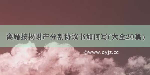 离婚按揭财产分割协议书如何写(大全20篇)